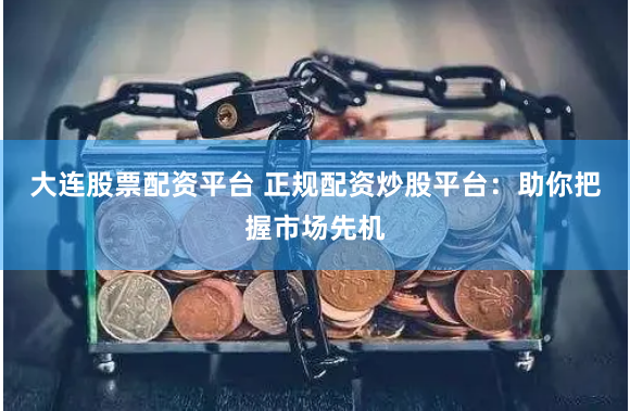 大连股票配资平台 正规配资炒股平台：助你把握市场先机