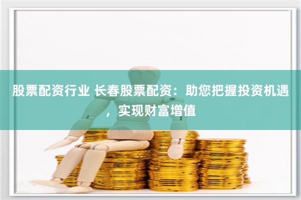 股票配资行业 长春股票配资：助您把握投资机遇，实现财富增值