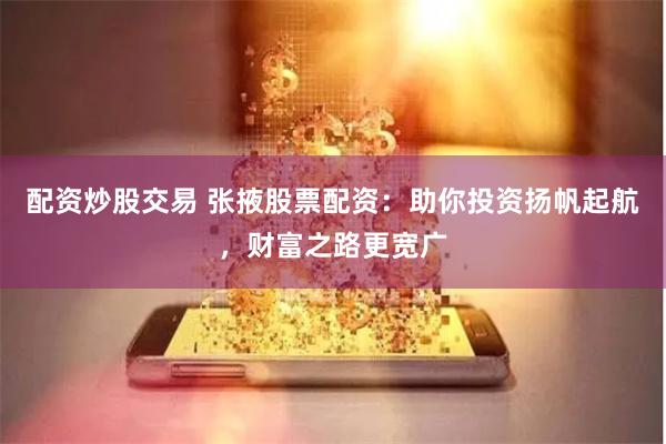 配资炒股交易 张掖股票配资：助你投资扬帆起航，财富之路更宽广