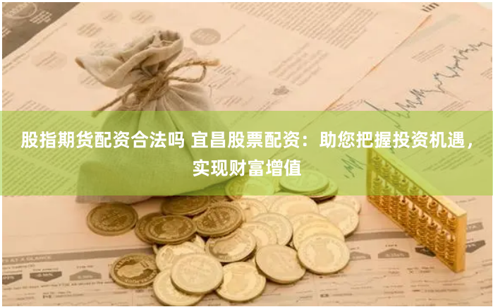 股指期货配资合法吗 宜昌股票配资：助您把握投资机遇，实现财富增值