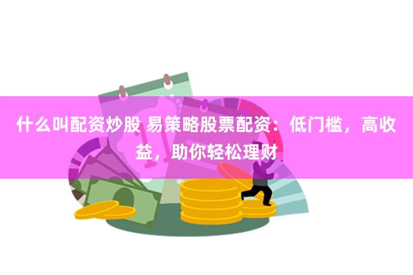 什么叫配资炒股 易策略股票配资：低门槛，高收益，助你轻松理财