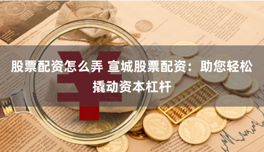 股票配资怎么弄 宣城股票配资：助您轻松撬动资本杠杆
