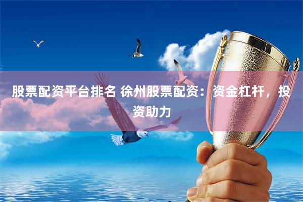 股票配资平台排名 徐州股票配资：资金杠杆，投资助力