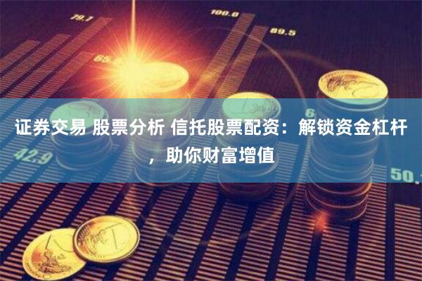 证券交易 股票分析 信托股票配资：解锁资金杠杆，助你财富增值