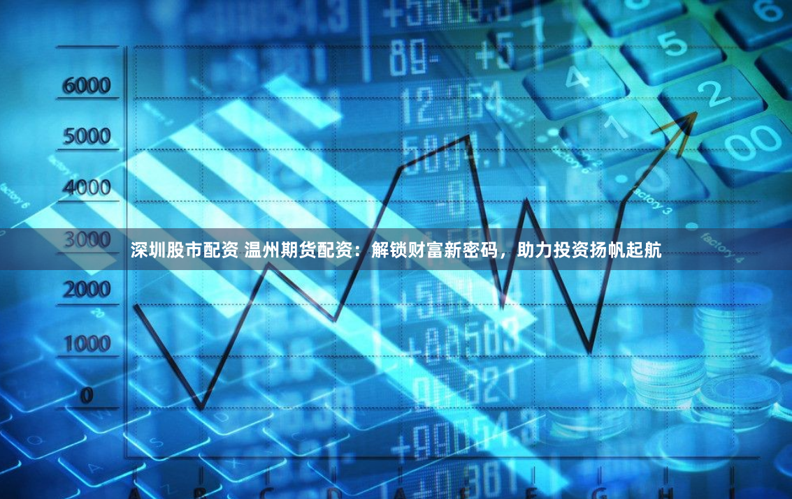 深圳股市配资 温州期货配资：解锁财富新密码，助力投资扬帆起航