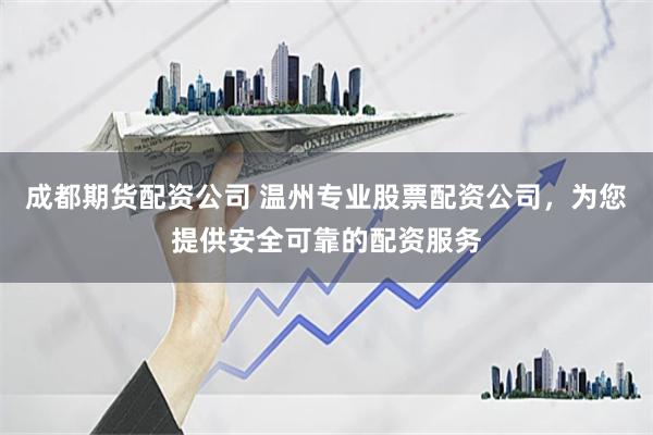 成都期货配资公司 温州专业股票配资公司，为您提供安全可靠的配资服务