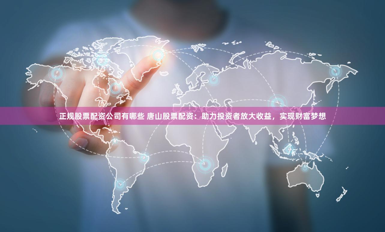 正规股票配资公司有哪些 唐山股票配资:助力投资者放大收益,实现财富梦想