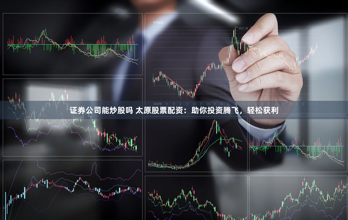 证券公司能炒股吗 太原股票配资：助你投资腾飞，轻松获利