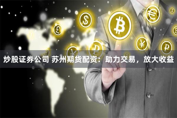 炒股证券公司 苏州期货配资：助力交易，放大收益