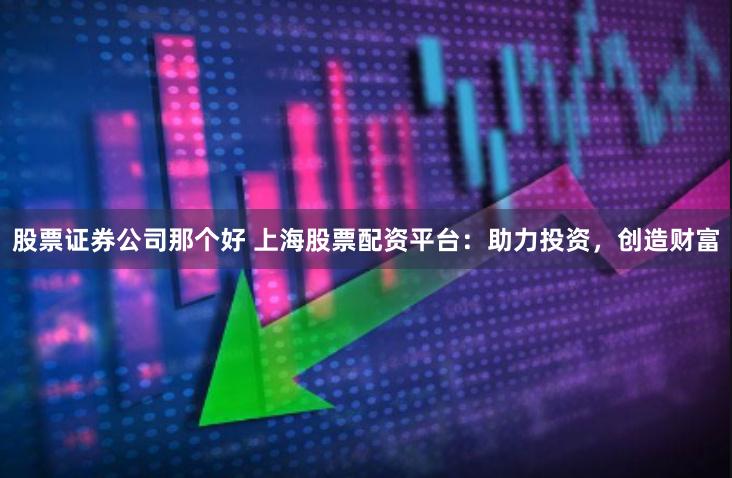 股票证券公司那个好 上海股票配资平台：助力投资，创造财富