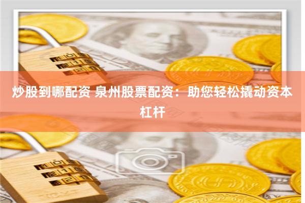 炒股到哪配资 泉州股票配资：助您轻松撬动资本杠杆