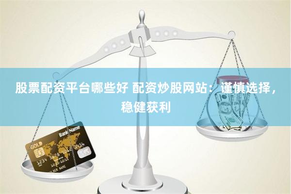 股票配资平台哪些好 配资炒股网站：谨慎选择，稳健获利