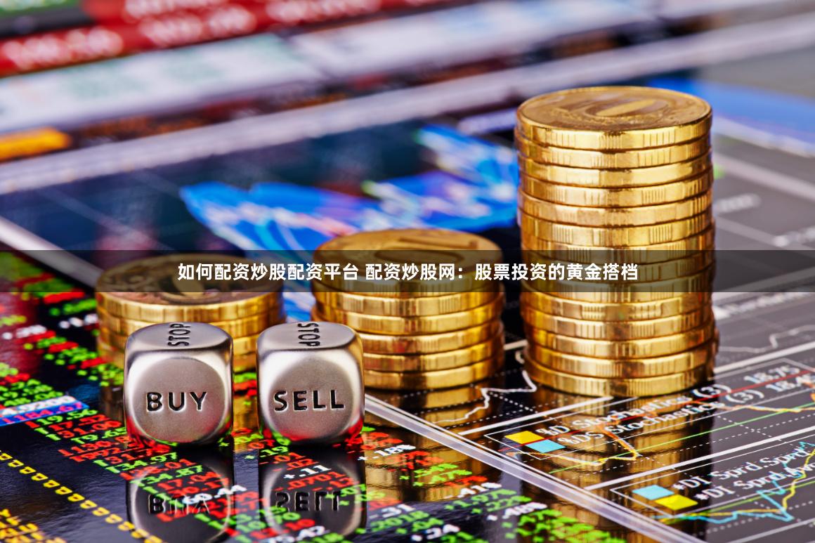 如何配资炒股配资平台 配资炒股网：股票投资的黄金搭档
