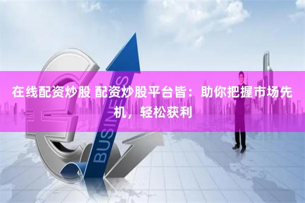 在线配资炒股 配资炒股平台皆：助你把握市场先机，轻松获利
