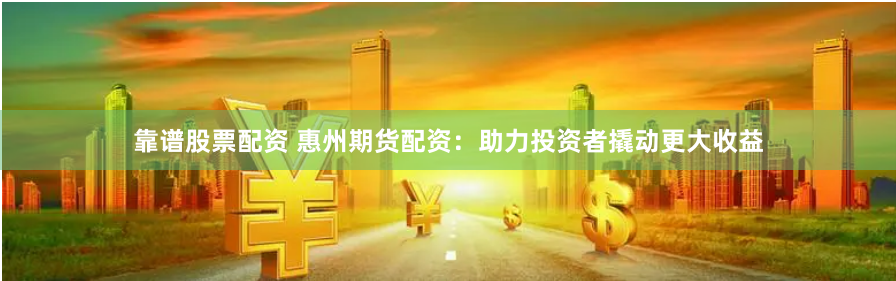 靠谱股票配资 惠州期货配资：助力投资者撬动更大收益