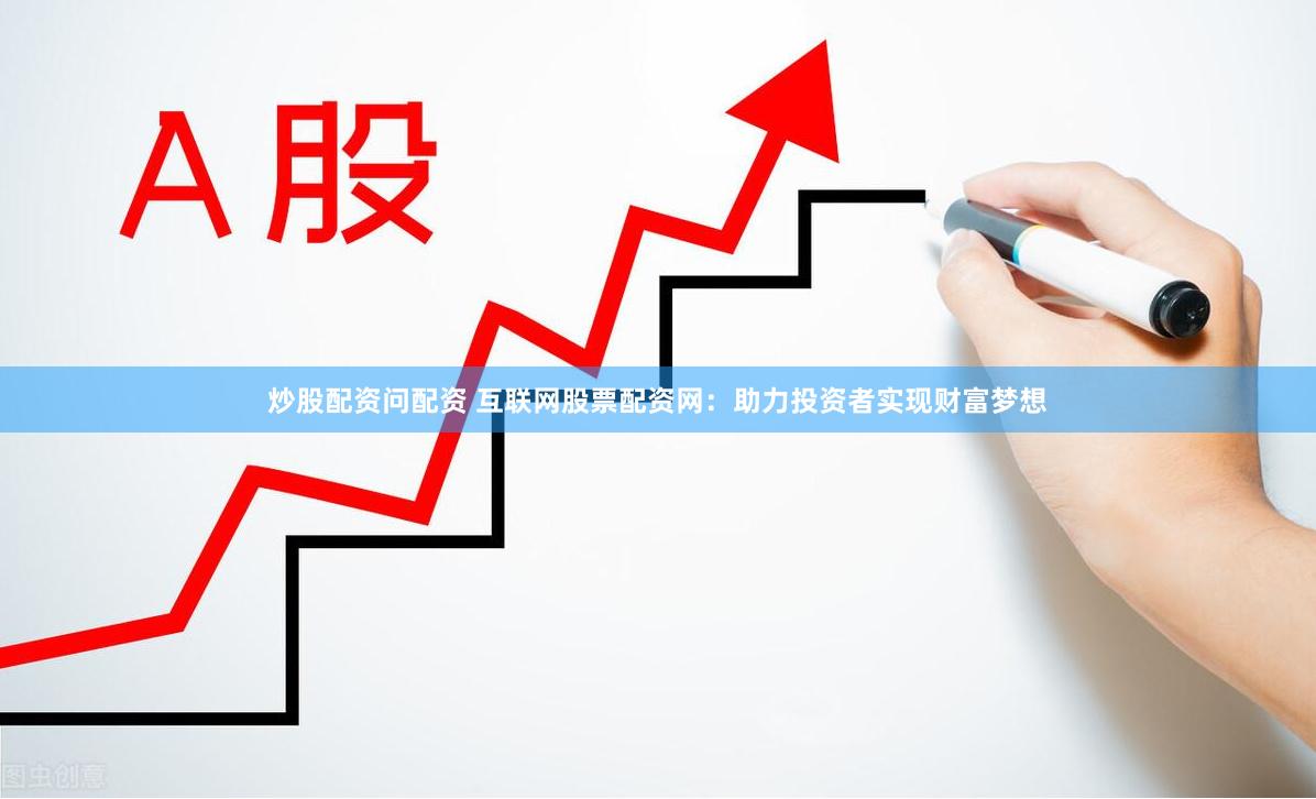 炒股配资问配资 互联网股票配资网：助力投资者实现财富梦想