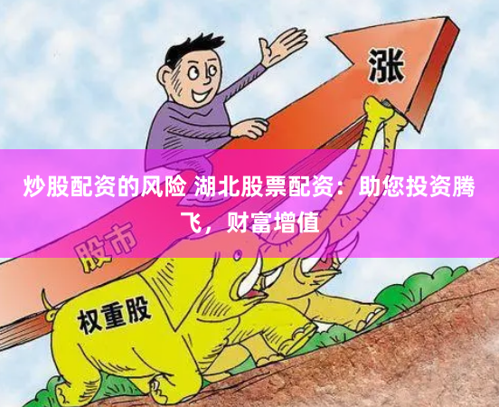 炒股配资的风险 湖北股票配资：助您投资腾飞，财富增值