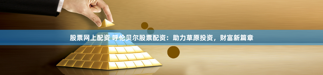 股票网上配资 呼伦贝尔股票配资：助力草原投资，财富新篇章