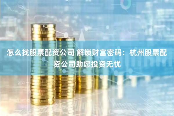 怎么找股票配资公司 解锁财富密码：杭州股票配资公司助您投资无忧