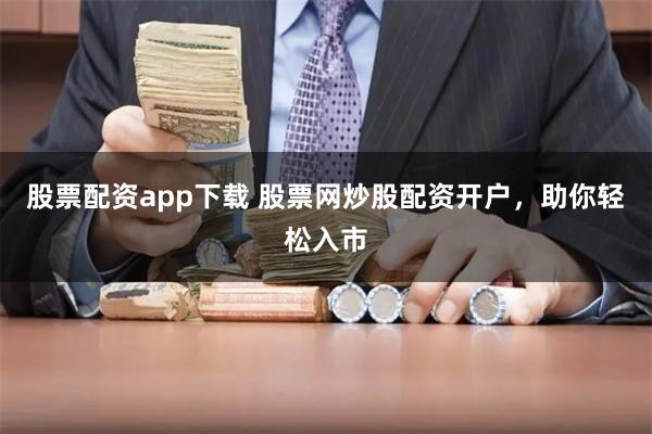 股票配资app下载 股票网炒股配资开户，助你轻松入市