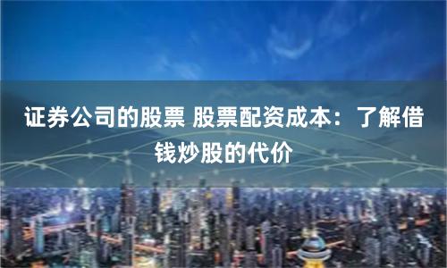 证券公司的股票 股票配资成本：了解借钱炒股的代价