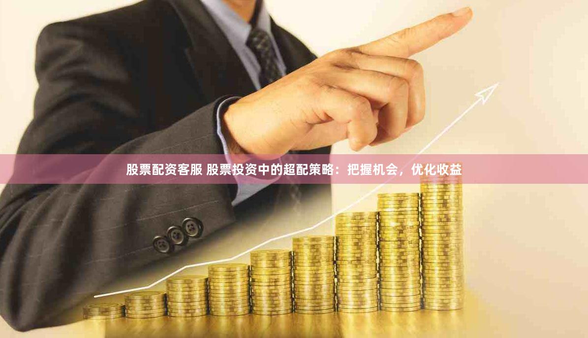 股票配资客服 股票投资中的超配策略：把握机会，优化收益