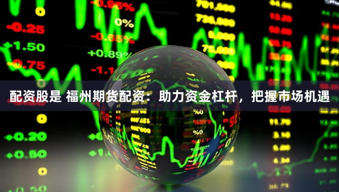 配资股是 福州期货配资：助力资金杠杆，把握市场机遇