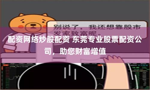 配资网络炒股配资 东莞专业股票配资公司，助您财富增值
