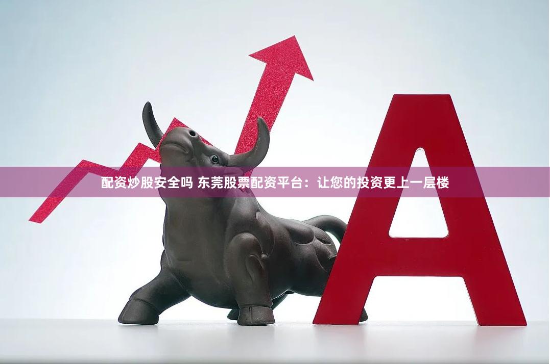 配资炒股安全吗 东莞股票配资平台：让您的投资更上一层楼