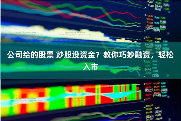公司给的股票 炒股没资金？教你巧妙融资，轻松入市
