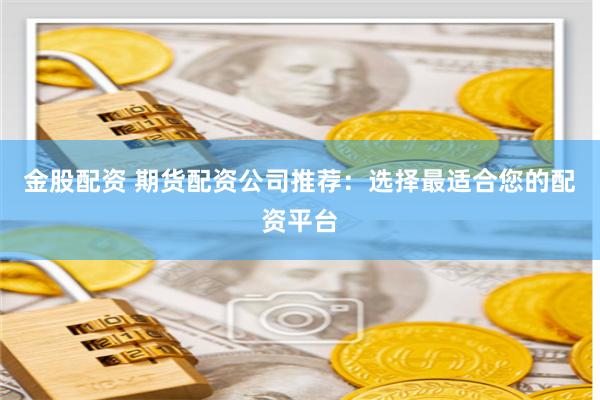 金股配资 期货配资公司推荐：选择最适合您的配资平台