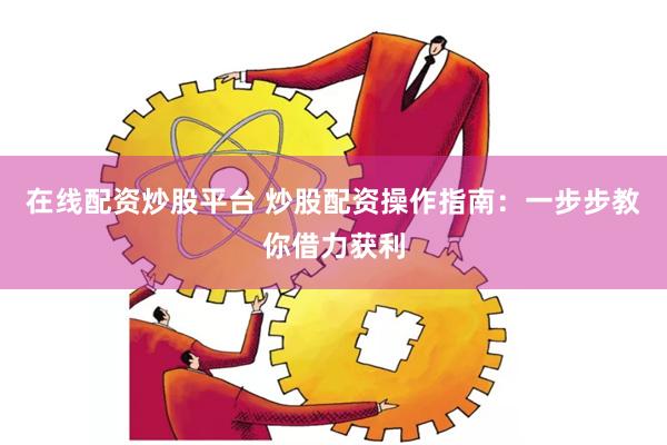 在线配资炒股平台 炒股配资操作指南：一步步教你借力获利