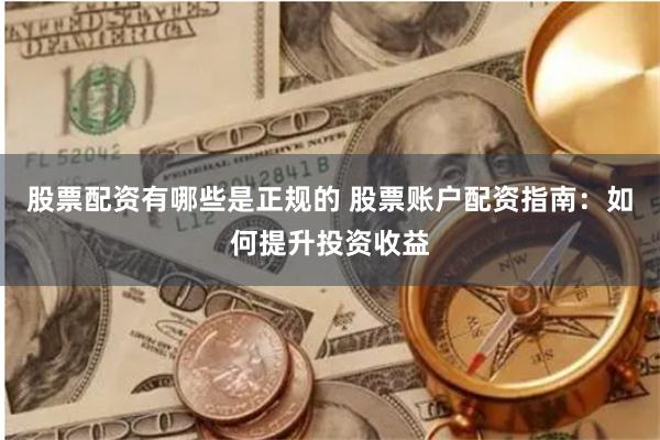 股票配资有哪些是正规的 股票账户配资指南：如何提升投资收益