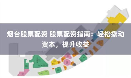 烟台股票配资 股票配资指南：轻松撬动资本，提升收益