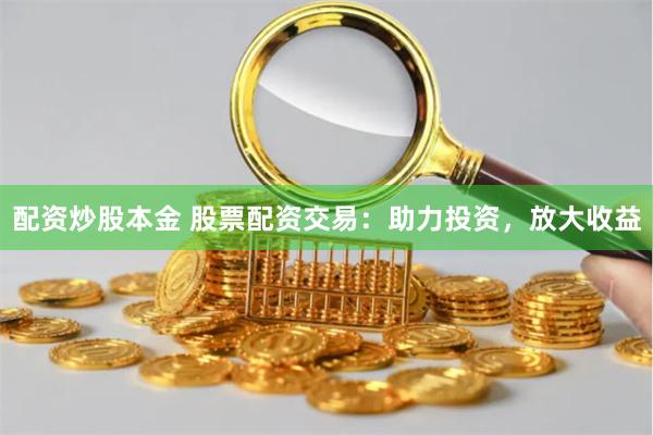配资炒股本金 股票配资交易：助力投资，放大收益