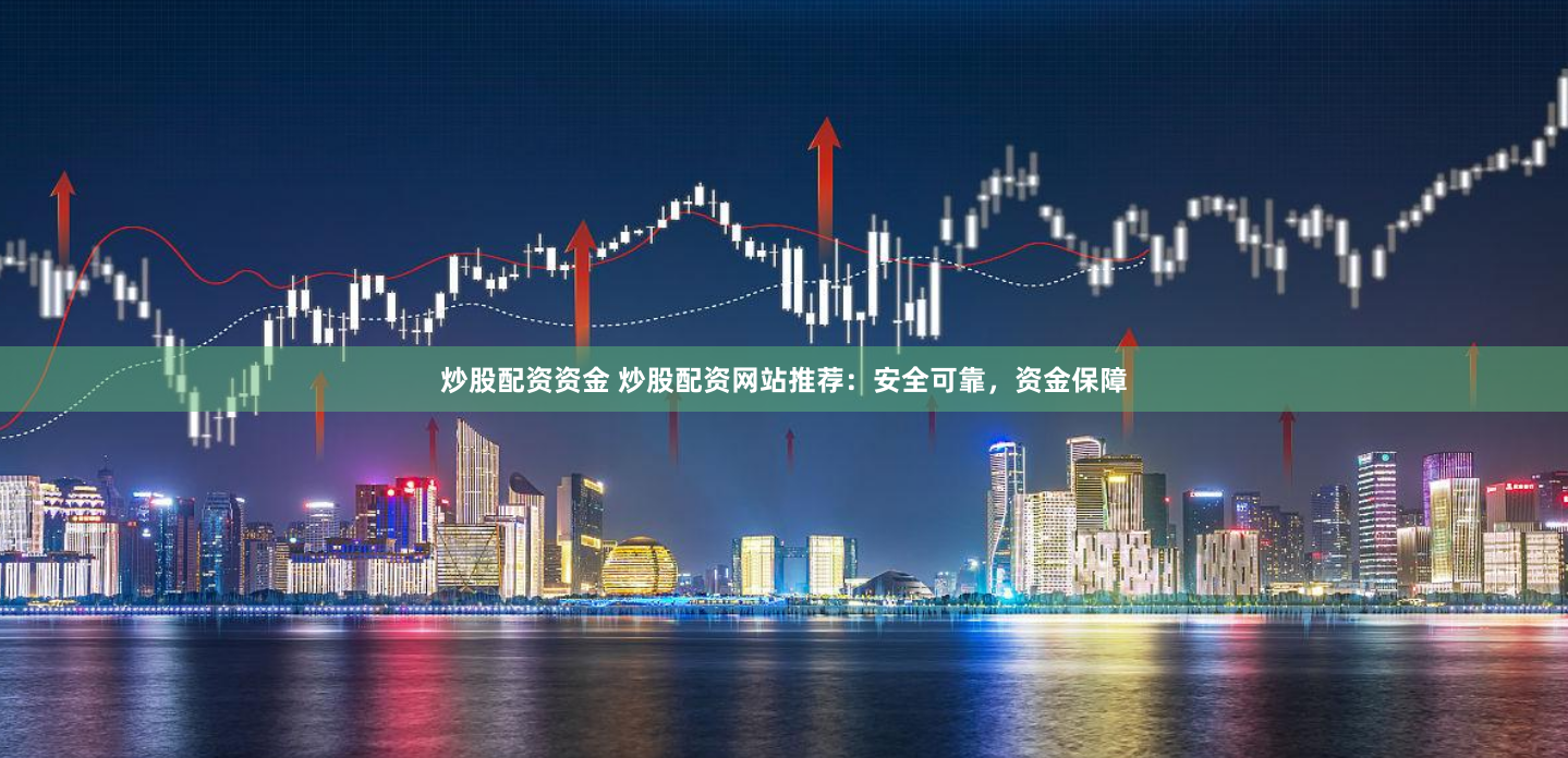 炒股配资资金 炒股配资网站推荐：安全可靠，资金保障