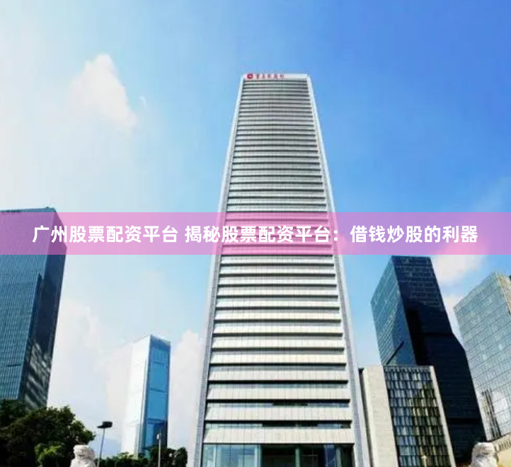 广州股票配资平台 揭秘股票配资平台：借钱炒股的利器