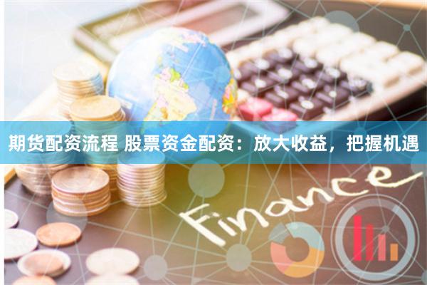 期货配资流程 股票资金配资：放大收益，把握机遇