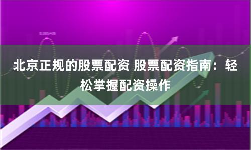 北京正规的股票配资 股票配资指南：轻松掌握配资操作