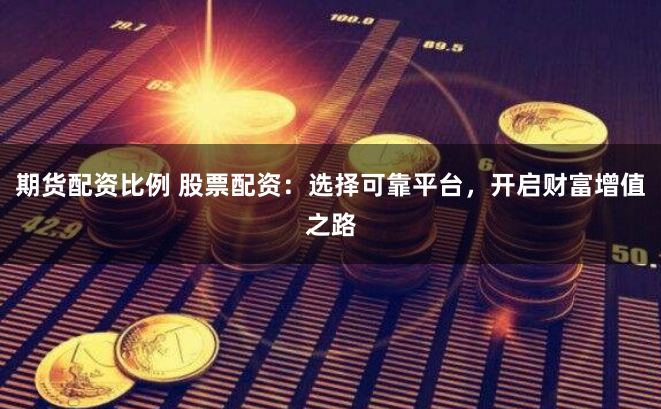 期货配资比例 股票配资：选择可靠平台，开启财富增值之路