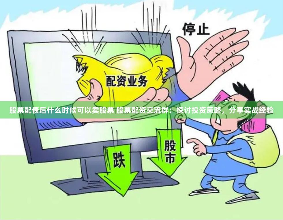 股票配债后什么时候可以卖股票 股票配资交流群：探讨投资策略，分享实战经验