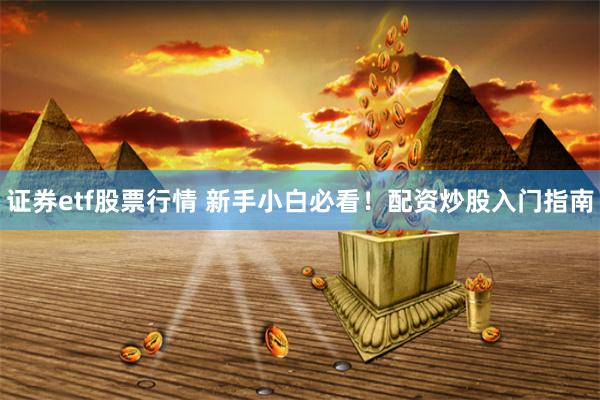 证券etf股票行情 新手小白必看！配资炒股入门指南