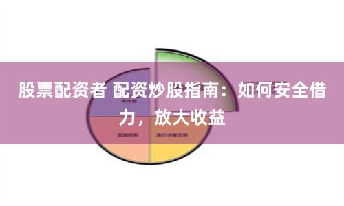 股票配资者 配资炒股指南：如何安全借力，放大收益