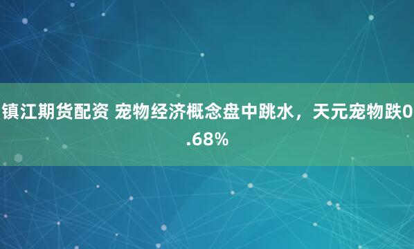镇江期货配资 宠物经济概念盘中跳水，天元宠物跌0.68%