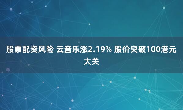 股票配资风险 云音乐涨2.19% 股价突破100港元大关