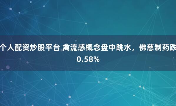 个人配资炒股平台 禽流感概念盘中跳水，佛慈制药跌0.58%