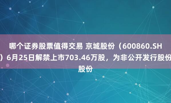 哪个证券股票值得交易 京城股份（600860.SH）6月25日解禁上市703.46万股，为非公开发行股份