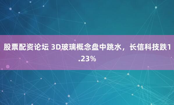 股票配资论坛 3D玻璃概念盘中跳水，长信科技跌1.23%