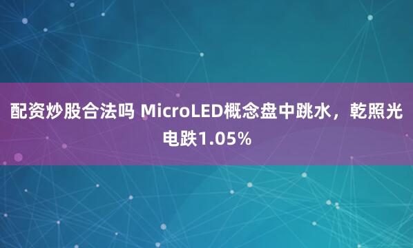 配资炒股合法吗 MicroLED概念盘中跳水，乾照光电跌1.05%