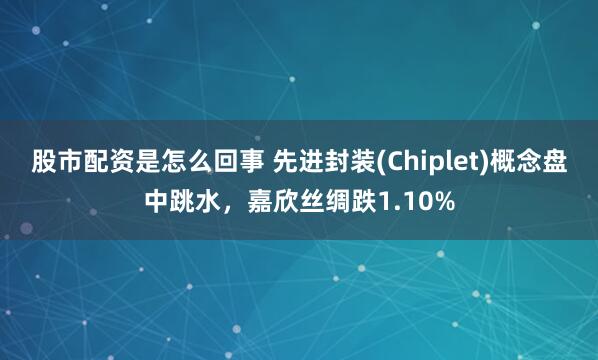 股市配资是怎么回事 先进封装(Chiplet)概念盘中跳水，嘉欣丝绸跌1.10%